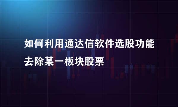 如何利用通达信软件选股功能去除某一板块股票