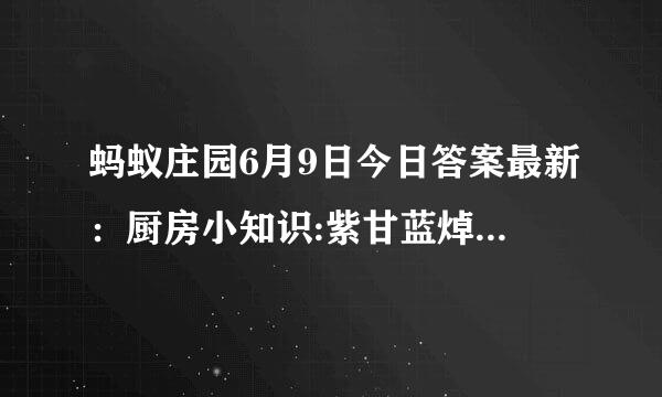 蚂蚁庄园6月9日今日答案最新：厨房小知识:紫甘蓝焯水后变蓝色，这是正常现象吗