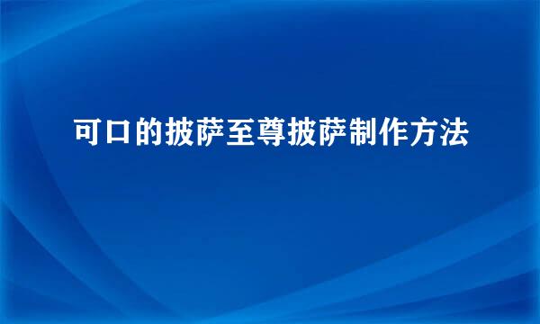 可口的披萨至尊披萨制作方法