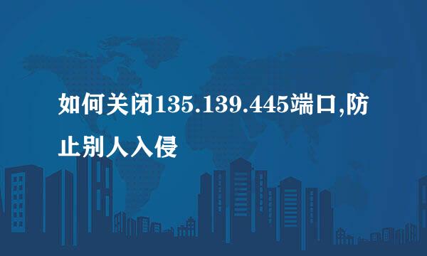 如何关闭135.139.445端口,防止别人入侵