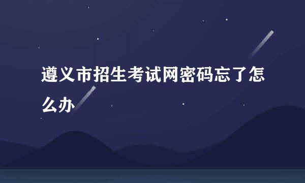 遵义市招生考试网密码忘了怎么办