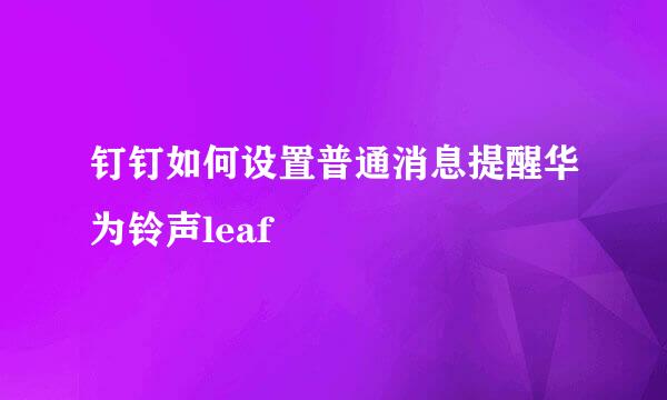 钉钉如何设置普通消息提醒华为铃声leaf