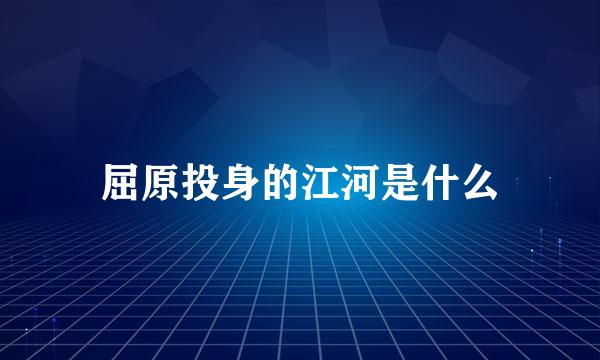 屈原投身的江河是什么