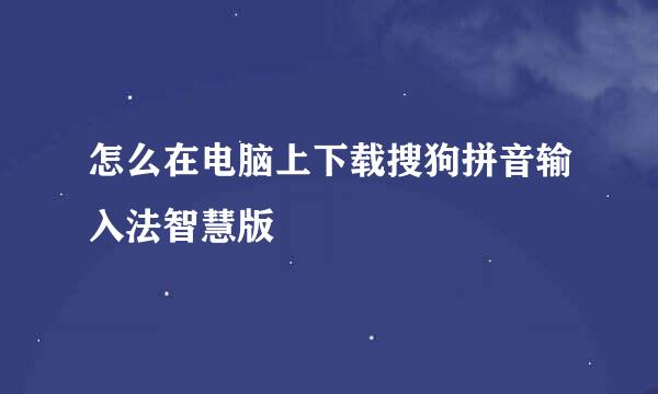 怎么在电脑上下载搜狗拼音输入法智慧版