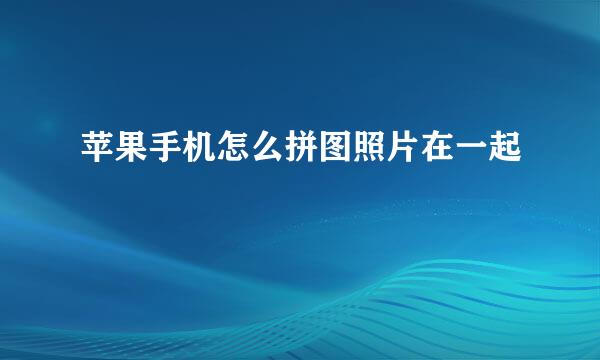 苹果手机怎么拼图照片在一起