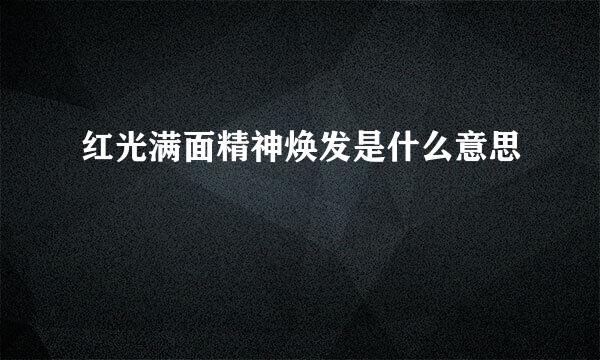 红光满面精神焕发是什么意思