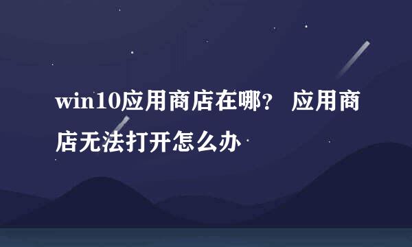 win10应用商店在哪？ 应用商店无法打开怎么办