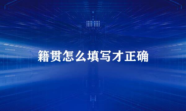 籍贯怎么填写才正确