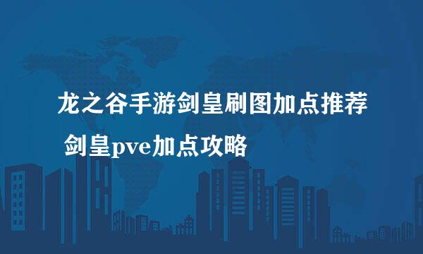 龙之谷手游剑皇刷图加点推荐 剑皇pve加点攻略