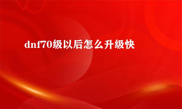 dnf70级以后怎么升级快