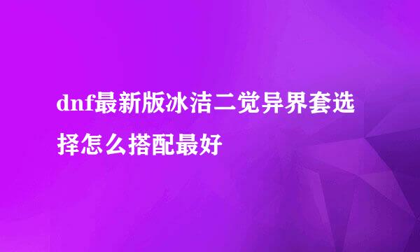 dnf最新版冰洁二觉异界套选择怎么搭配最好