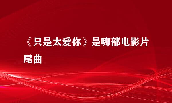 《只是太爱你》是哪部电影片尾曲