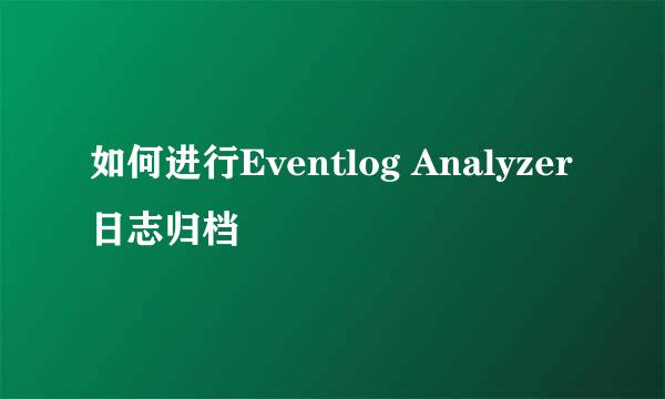 如何进行Eventlog Analyzer日志归档