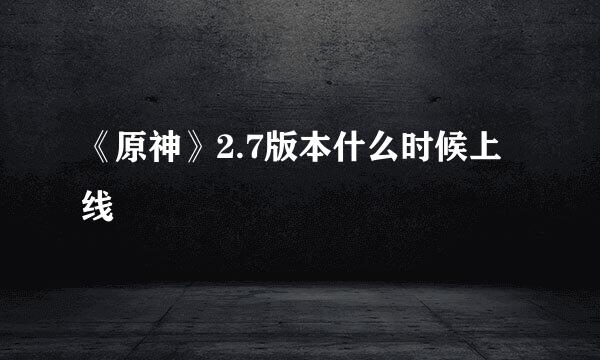 《原神》2.7版本什么时候上线