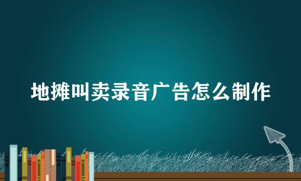 地摊叫卖录音广告怎么制作