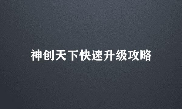 神创天下快速升级攻略