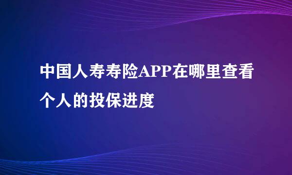 中国人寿寿险APP在哪里查看个人的投保进度