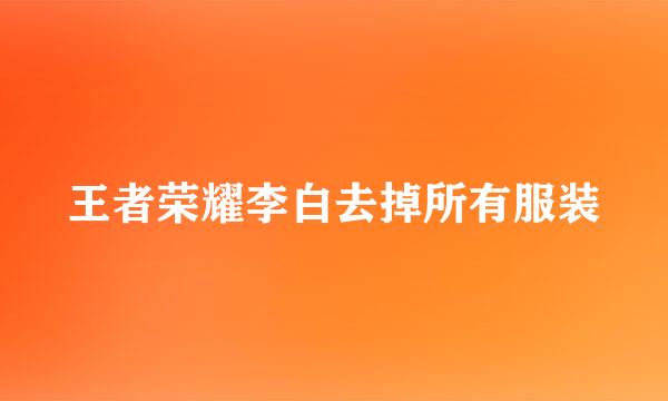 王者荣耀李白去掉所有服装