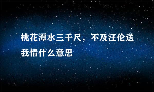 桃花潭水三千尺，不及汪伦送我情什么意思