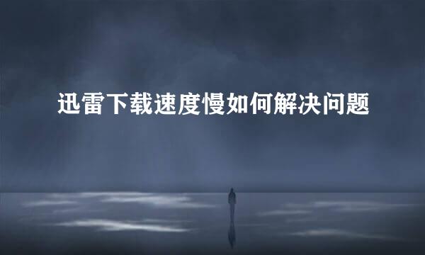 迅雷下载速度慢如何解决问题
