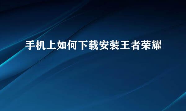 手机上如何下载安装王者荣耀