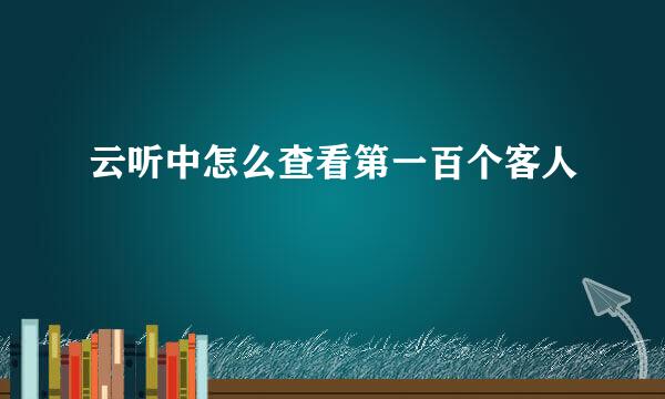 云听中怎么查看第一百个客人