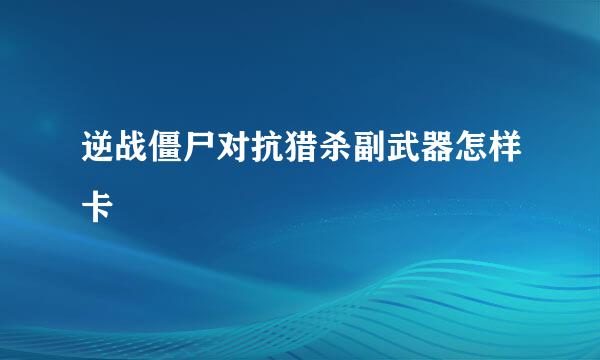 逆战僵尸对抗猎杀副武器怎样卡