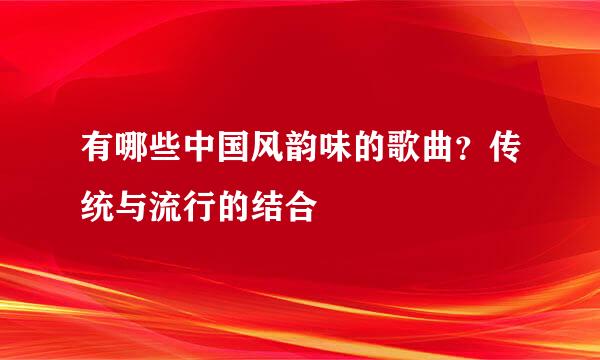 有哪些中国风韵味的歌曲？传统与流行的结合
