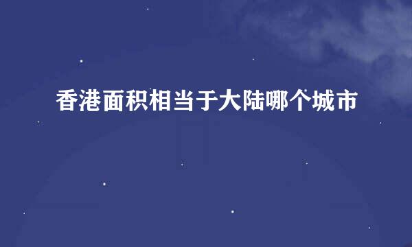 香港面积相当于大陆哪个城市