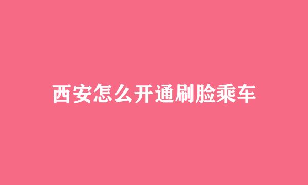 西安怎么开通刷脸乘车