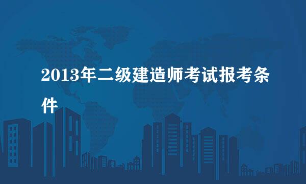 2013年二级建造师考试报考条件