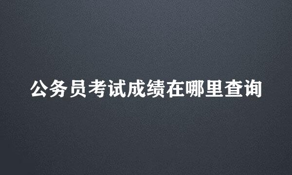 公务员考试成绩在哪里查询