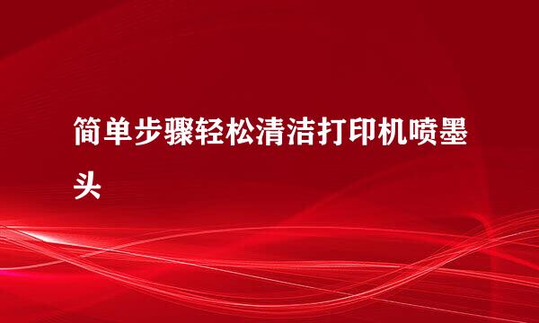 简单步骤轻松清洁打印机喷墨头