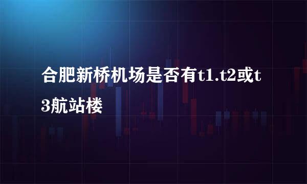 合肥新桥机场是否有t1.t2或t3航站楼