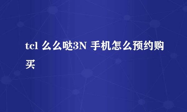 tcl 么么哒3N 手机怎么预约购买