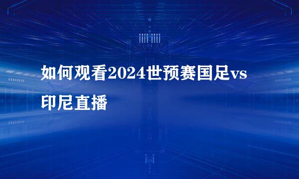 如何观看2024世预赛国足vs印尼直播