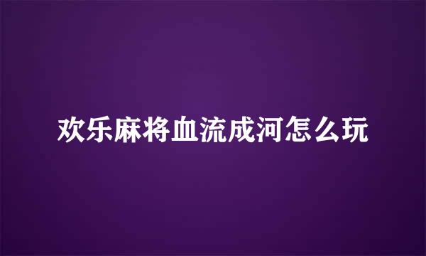 欢乐麻将血流成河怎么玩