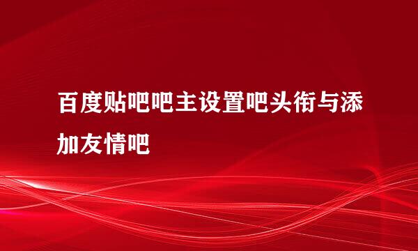 百度贴吧吧主设置吧头衔与添加友情吧