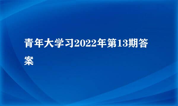青年大学习2022年第13期答案