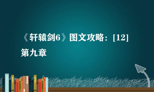《轩辕剑6》图文攻略：[12]第九章
