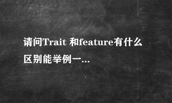 请问Trait 和feature有什么区别能举例一下不？谢谢！