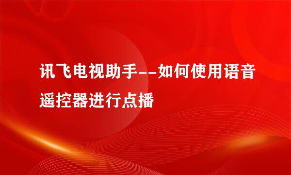 讯飞电视助手--如何使用语音遥控器进行点播