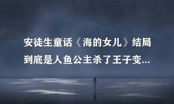 安徒生童话《海的女儿》结局到底是人鱼公主杀了王子变回原样还是自己甘愿变成泡沫