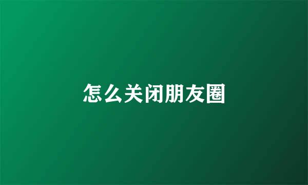 怎么关闭朋友圈