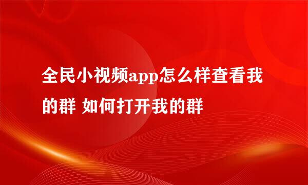 全民小视频app怎么样查看我的群 如何打开我的群