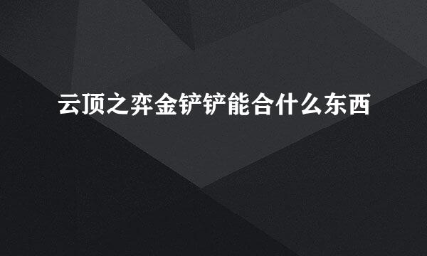 云顶之弈金铲铲能合什么东西