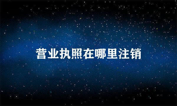 营业执照在哪里注销