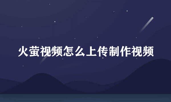 火萤视频怎么上传制作视频