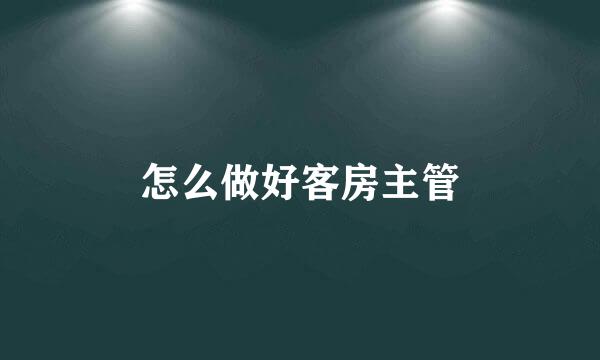 怎么做好客房主管