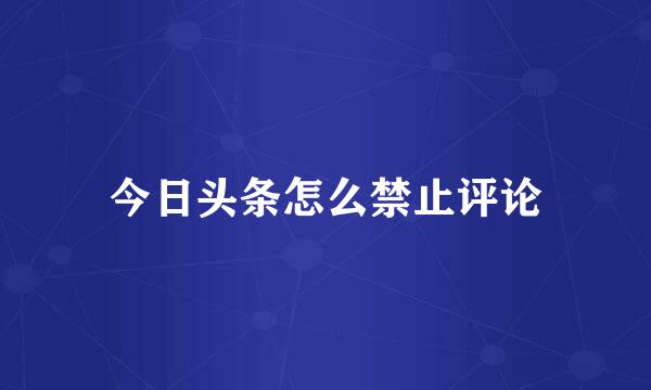 今日头条怎么禁止评论